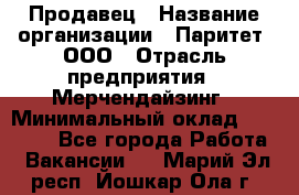 Продавец › Название организации ­ Паритет, ООО › Отрасль предприятия ­ Мерчендайзинг › Минимальный оклад ­ 24 000 - Все города Работа » Вакансии   . Марий Эл респ.,Йошкар-Ола г.